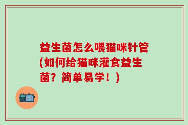 益生菌怎么喂猫咪针管(如何给猫咪灌食益生菌?简单易学!) 益生菌怎么喂猫咪针管(如何给猫咪灌食益生菌?简单易学!)