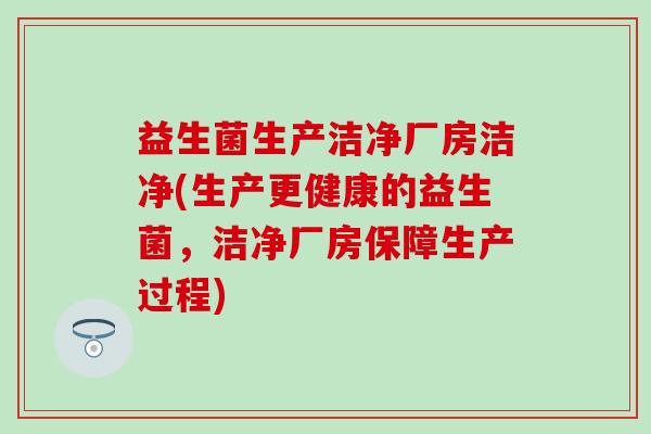 益生菌生产洁净厂房洁净(生产更健康的益生菌,洁净厂房保障生产过程) 益生菌生产洁净厂房洁净(生产更健康的益生菌,洁净厂房保障生产过程)