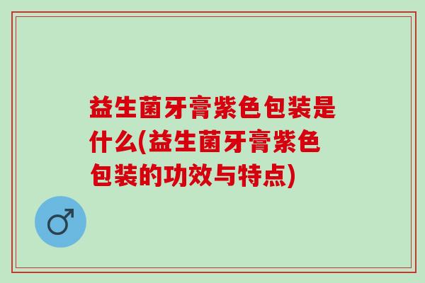 益生菌牙膏紫色包装是什么(益生菌牙膏紫色包装的功效与特点) 益生菌牙膏紫色包装是什么(益生菌牙膏紫色包装的功效与特点)