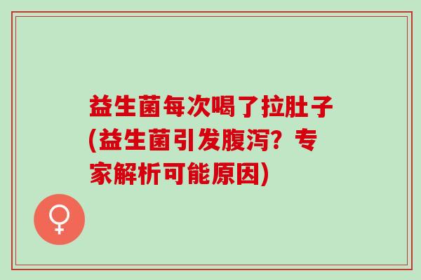 益生菌每次喝了拉肚子(益生菌引发？专家解析可能原因)