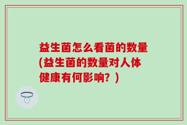 益生菌怎么看菌的数量(益生菌的数量对人体健康有何影响?) 益生菌怎么看菌的数量(益生菌的数量对人体健康有何影响?)