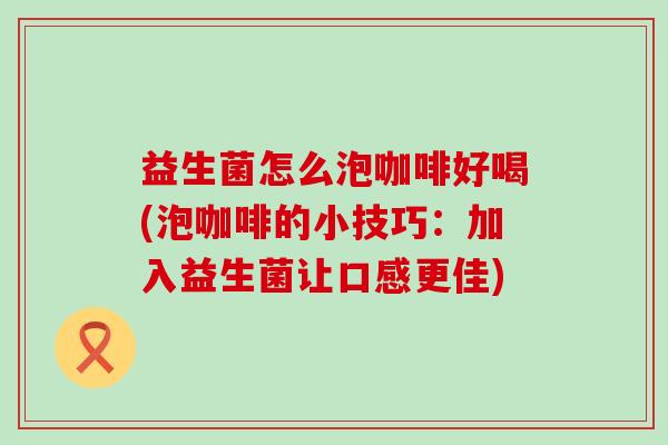 益生菌怎么泡咖啡好喝(泡咖啡的小技巧:加入益生菌让口感更佳) 益生菌怎么泡咖啡好喝(泡咖啡的小技巧:加入益生菌让口感更佳)