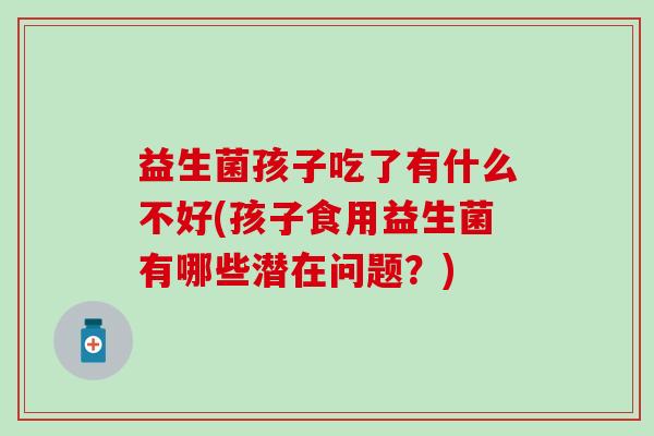 益生菌孩子吃了有什么不好(孩子食用益生菌有哪些潜在问题?) 益生菌孩子吃了有什么不好(孩子食用益生菌有哪些潜在问题?)