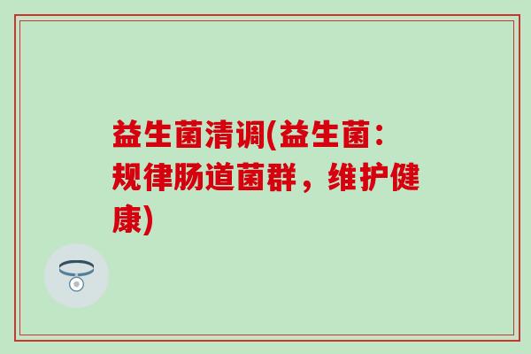 益生菌清调(益生菌：规律肠道菌群，维护健康)