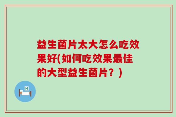 益生菌片太大怎么吃效果好(如何吃效果佳的大型益生菌片？)