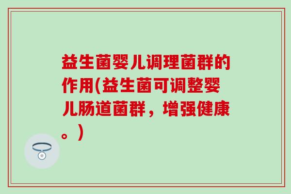 益生菌婴儿调理菌群的作用(益生菌可调整婴儿肠道菌群，增强健康。)