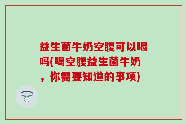 益生菌牛奶空腹可以喝吗(喝空腹益生菌牛奶，你需要知道的事项)