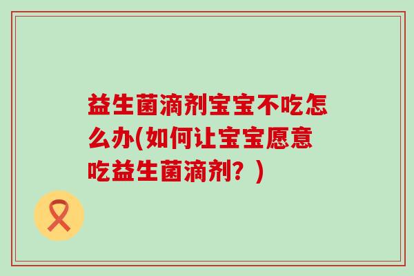益生菌滴剂宝宝不吃怎么办(如何让宝宝愿意吃益生菌滴剂？)