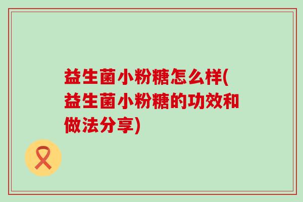 益生菌小粉糖怎么样(益生菌小粉糖的功效和做法分享)