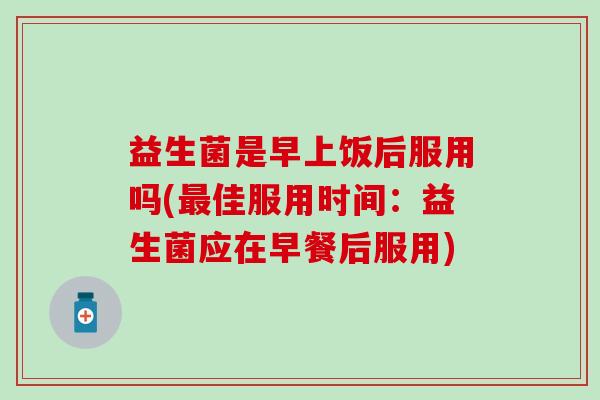 益生菌是早上饭后服用吗(佳服用时间：益生菌应在早餐后服用)
