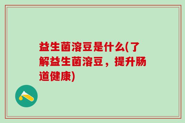 益生菌溶豆是什么(了解益生菌溶豆,提升肠道健康) 益生菌溶豆是什么(了解益生菌溶豆,提升肠道健康)