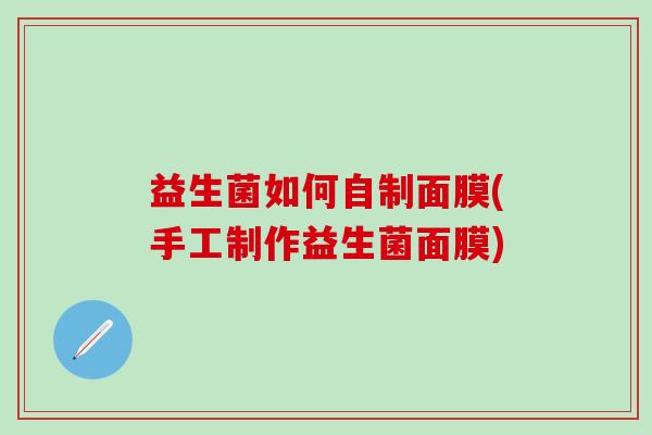 益生菌如何自制面膜(手工制作益生菌面膜) 益生菌如何自制面膜(手工制作益生菌面膜)