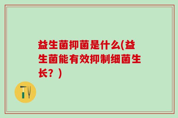 益生菌抑菌是什么(益生菌能有效抑制生长?) 益生菌抑菌是什么(益生菌能有效抑制生长?)