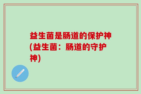 益生菌是肠道的保护神(益生菌:肠道的守护神) 益生菌是肠道的保护神(益生菌:肠道的守护神)