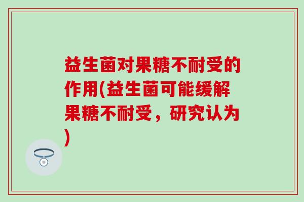 益生菌对果糖不耐受的作用(益生菌可能缓解果糖不耐受，研究认为)
