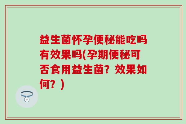 益生菌怀孕能吃吗有效果吗(孕期可否食用益生菌?效果如何?) 益生菌怀孕能吃吗有效果吗(孕期可否食用益生菌?效果如何?)