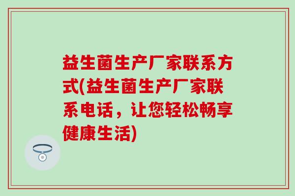 益生菌生产厂家联系方式(益生菌生产厂家联系电话，让您轻松畅享健康生活)