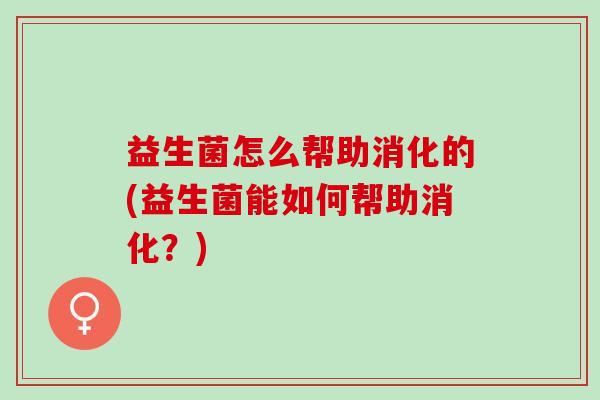 益生菌怎么帮助消化的(益生菌能如何帮助消化？)
