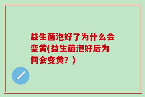 益生菌泡好了为什么会变黄(益生菌泡好后为何会变黄?) 益生菌泡好了为什么会变黄(益生菌泡好后为何会变黄?)