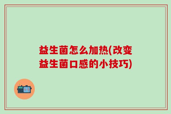 益生菌怎么加热(改变益生菌口感的小技巧)