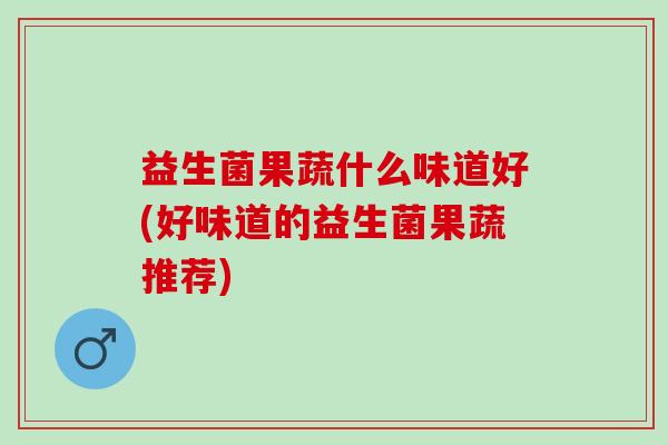 益生菌果蔬什么味道好(好味道的益生菌果蔬推荐) 益生菌果蔬什么味道好(好味道的益生菌果蔬推荐)