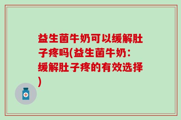 益生菌牛奶可以缓解肚子疼吗(益生菌牛奶：缓解肚子疼的有效选择)