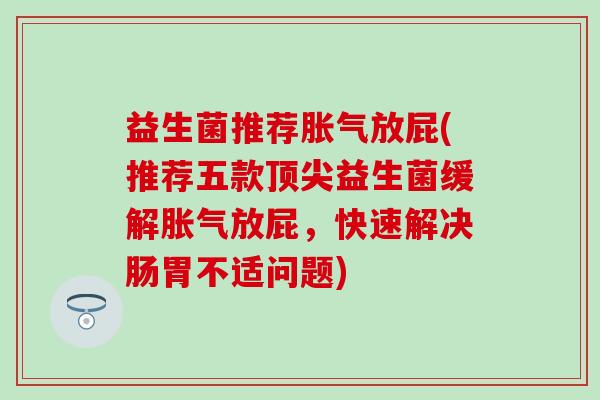 益生菌推荐放屁(推荐五款益生菌缓解放屁,快速解决肠胃不适问题) 益生菌推荐放屁(推荐五款益生菌缓解放屁,快速解决肠胃不适问题)