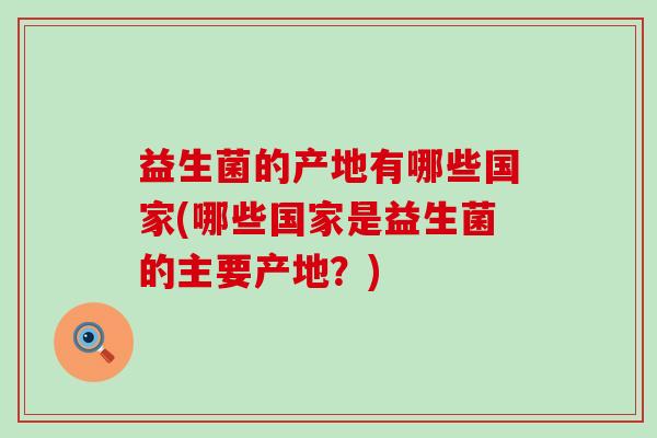 益生菌的产地有哪些国家(哪些国家是益生菌的主要产地?) 益生菌的产地有哪些国家(哪些国家是益生菌的主要产地?)