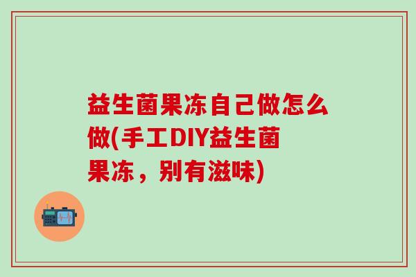 益生菌果冻自己做怎么做(手工DIY益生菌果冻，别有滋味)