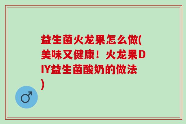 益生菌火龙果怎么做(美味又健康!火龙果DIY益生菌酸奶的做法) 益生菌火龙果怎么做(美味又健康!火龙果DIY益生菌酸奶的做法)