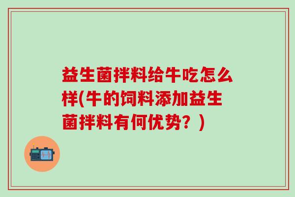 益生菌拌料给牛吃怎么样(牛的饲料添加益生菌拌料有何优势?) 益生菌拌料给牛吃怎么样(牛的饲料添加益生菌拌料有何优势?)