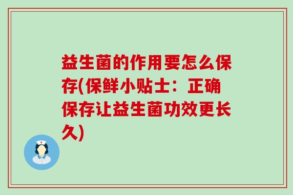 益生菌的作用要怎么保存(保鲜小贴士：正确保存让益生菌功效更长久)