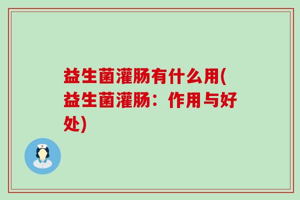 益生菌灌肠有什么用(益生菌灌肠：作用与好处)