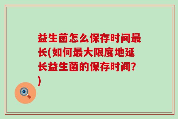 益生菌怎么保存时间长(如何大限度地延长益生菌的保存时间?) 益生菌怎么保存时间长(如何大限度地延长益生菌的保存时间?)