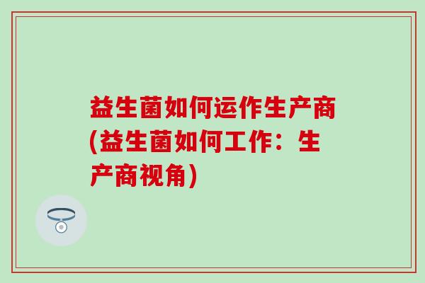 益生菌如何运作生产商(益生菌如何工作:生产商视角) 益生菌如何运作生产商(益生菌如何工作:生产商视角)