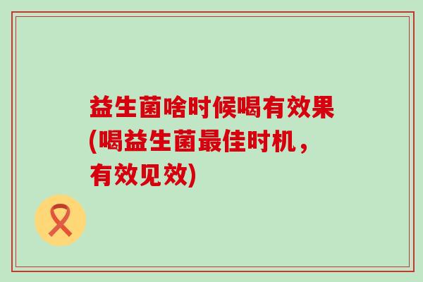益生菌啥时候喝有效果(喝益生菌佳时机，有效见效)