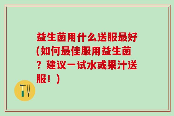 益生菌用什么送服好(如何佳服用益生菌？建议一试水或果汁送服！)