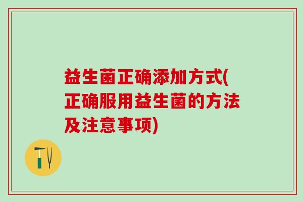 益生菌正确添加方式(正确服用益生菌的方法及注意事项) 益生菌正确添加方式(正确服用益生菌的方法及注意事项)