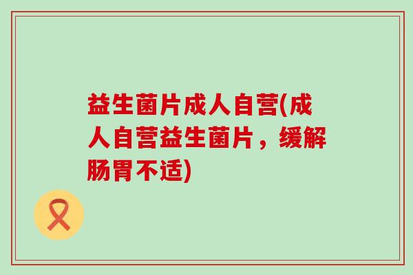 益生菌片成人自营(成人自营益生菌片,缓解肠胃不适) 益生菌片成人自营(成人自营益生菌片,缓解肠胃不适)