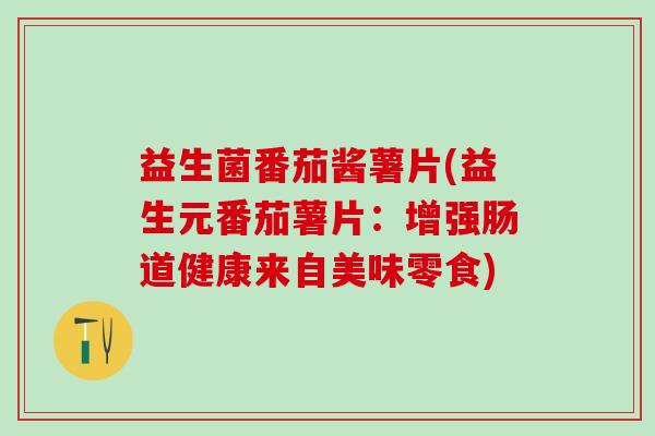 益生菌番茄酱薯片(益生元番茄薯片:增强肠道健康来自美味零食) 益生菌番茄酱薯片(益生元番茄薯片:增强肠道健康来自美味零食)