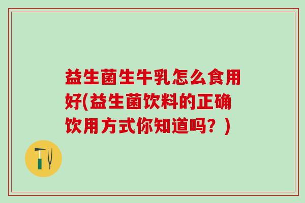 益生菌生牛乳怎么食用好(益生菌饮料的正确饮用方式你知道吗?) 益生菌生牛乳怎么食用好(益生菌饮料的正确饮用方式你知道吗?)