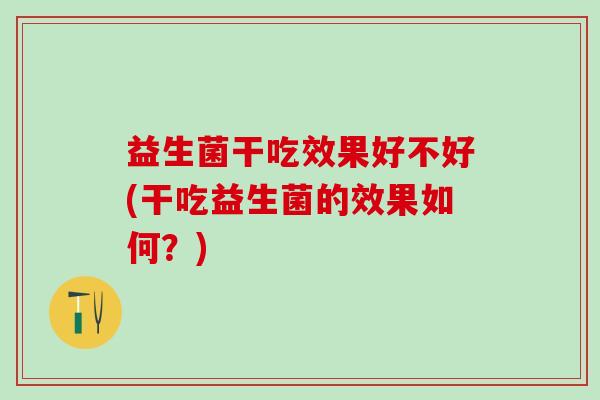 益生菌干吃效果好不好(干吃益生菌的效果如何？)