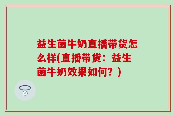 益生菌牛奶直播带货怎么样(直播带货:益生菌牛奶效果如何?) 益生菌牛奶直播带货怎么样(直播带货:益生菌牛奶效果如何?)