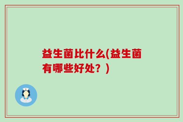 益生菌比什么(益生菌有哪些好处？)