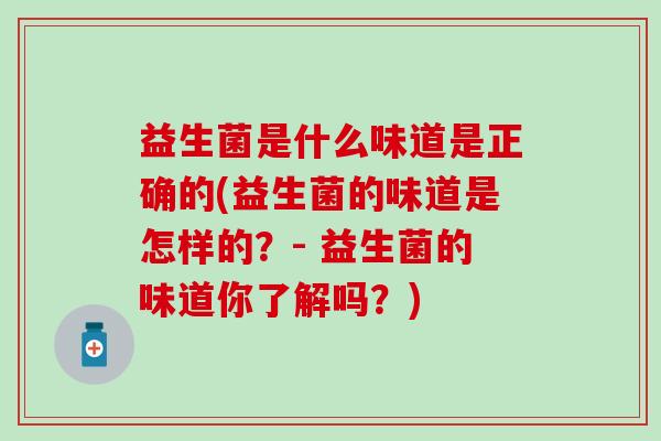 益生菌是什么味道是正确的(益生菌的味道是怎样的?- 益生菌的味道你了解吗?) 益生菌是什么味道是正确的(益生菌的味道是怎样的?- 益生菌的味道你了解吗?)