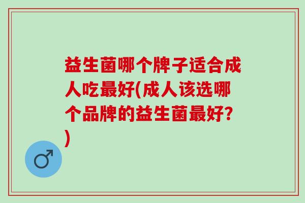 益生菌哪个牌子适合成人吃好(成人该选哪个品牌的益生菌好？)