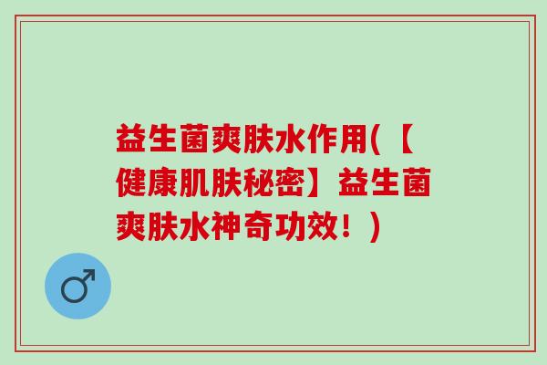 益生菌爽肤水作用(【健康秘密】益生菌爽肤水神奇功效!) 益生菌爽肤水作用(【健康秘密】益生菌爽肤水神奇功效!)