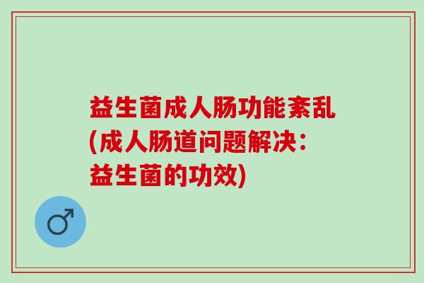 益生菌成人肠功能紊乱(成人肠道问题解决:益生菌的功效) 益生菌成人肠功能紊乱(成人肠道问题解决:益生菌的功效)