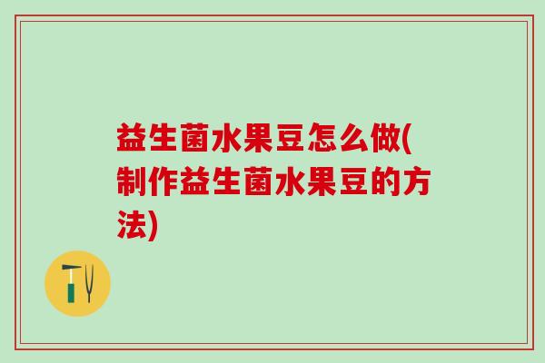 益生菌水果豆怎么做(制作益生菌水果豆的方法)
