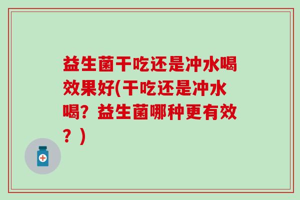 益生菌干吃还是冲水喝效果好(干吃还是冲水喝？益生菌哪种更有效？)